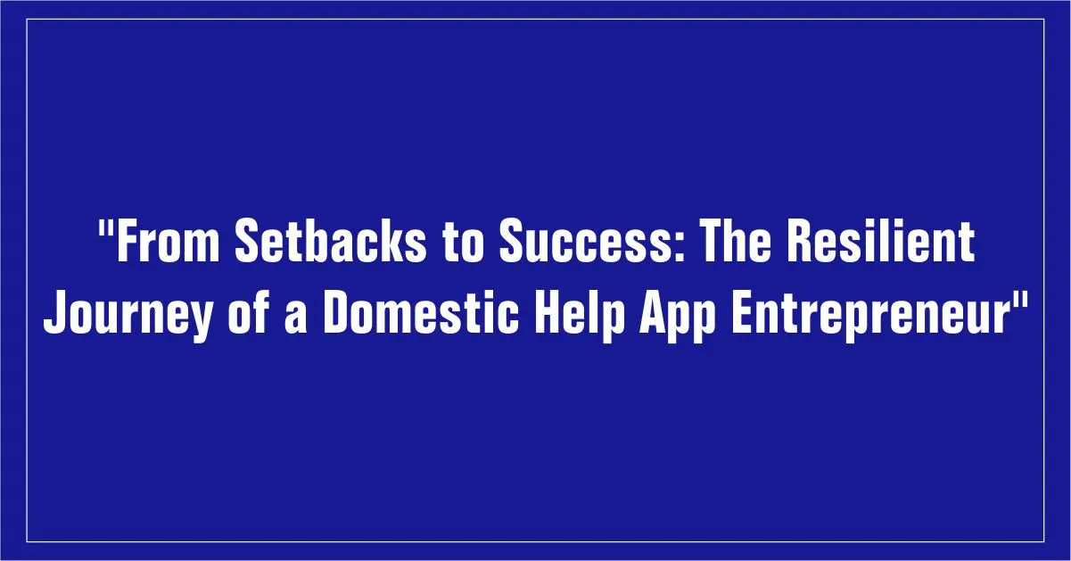 From Setbacks to Success: The Resilient Journey of a Domestic Help App Entrepreneur